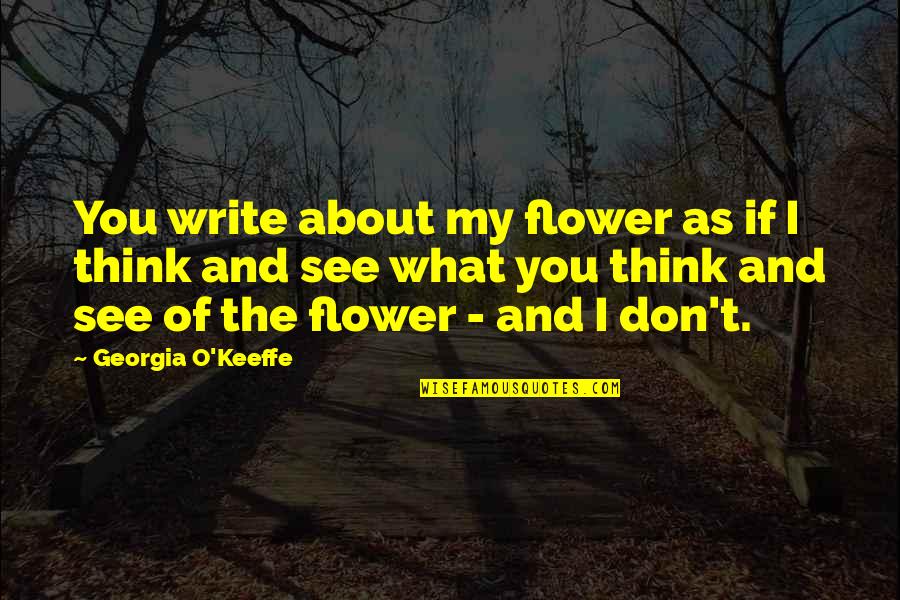 O Keeffe Quotes By Georgia O'Keeffe: You write about my flower as if I O Keeffe Quotes By Georgia O'Keeffe: You write about my flower as if I