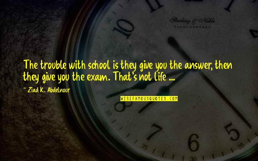 O L Exam Quotes By Ziad K. Abdelnour: The trouble with school is they give you O L Exam Quotes By Ziad K. Abdelnour: The trouble with school is they give you