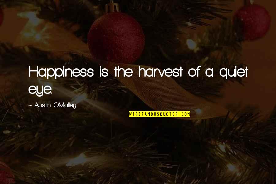 O Malley Quotes By Austin O'Malley: Happiness is the harvest of a quiet eye. O Malley Quotes By Austin O'Malley: Happiness is the harvest of a quiet eye.