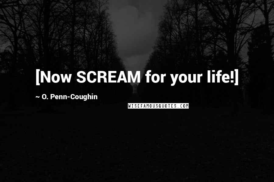 O. Penn-Coughin quotes: [Now SCREAM for your life!]