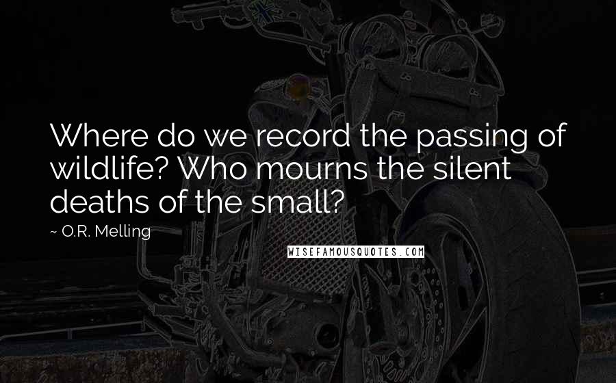 O.R. Melling quotes: Where do we record the passing of wildlife? Who mourns the silent deaths of the small?