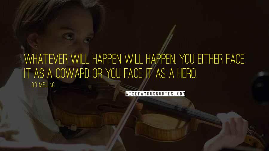 O.R. Melling quotes: Whatever will happen will happen. You either face it as a coward or you face it as a hero.