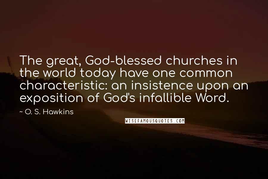 O. S. Hawkins quotes: The great, God-blessed churches in the world today have one common characteristic: an insistence upon an exposition of God's infallible Word.