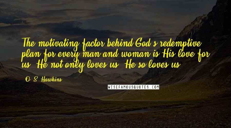 O. S. Hawkins quotes: The motivating factor behind God's redemptive plan for every man and woman is His love for us. He not only loves us, He so loves us!