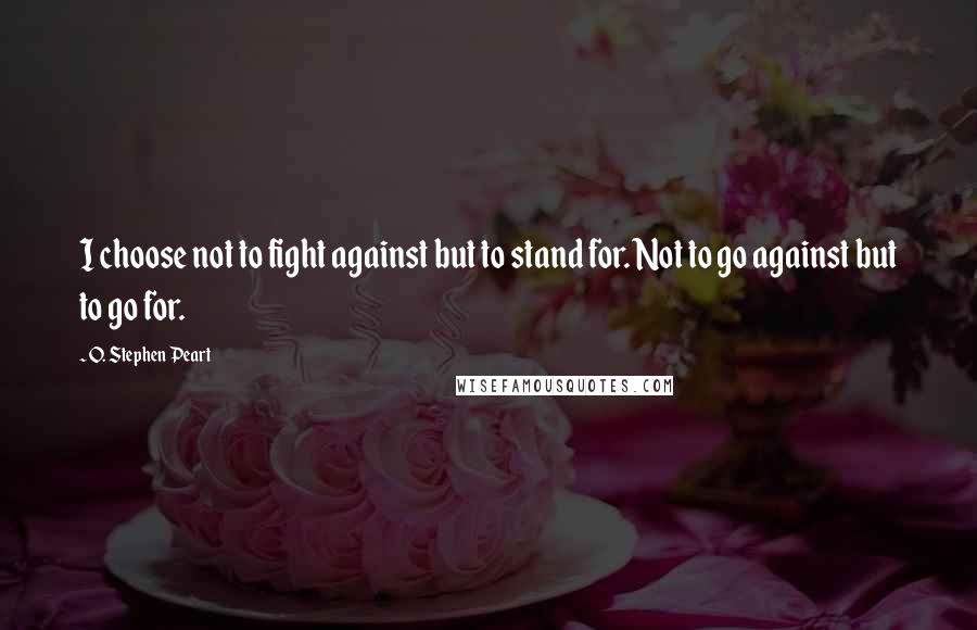 O. Stephen Peart quotes: I choose not to fight against but to stand for. Not to go against but to go for.