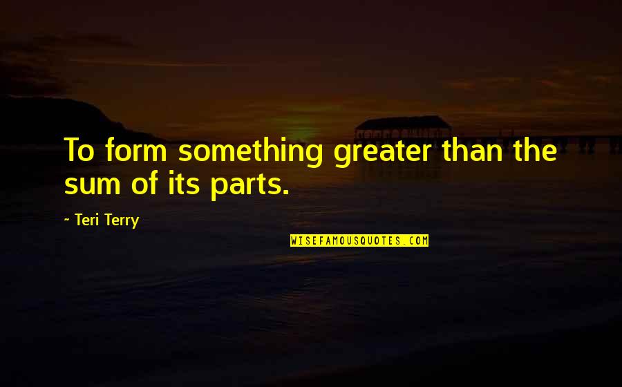O Teri Quotes By Teri Terry: To form something greater than the sum of
