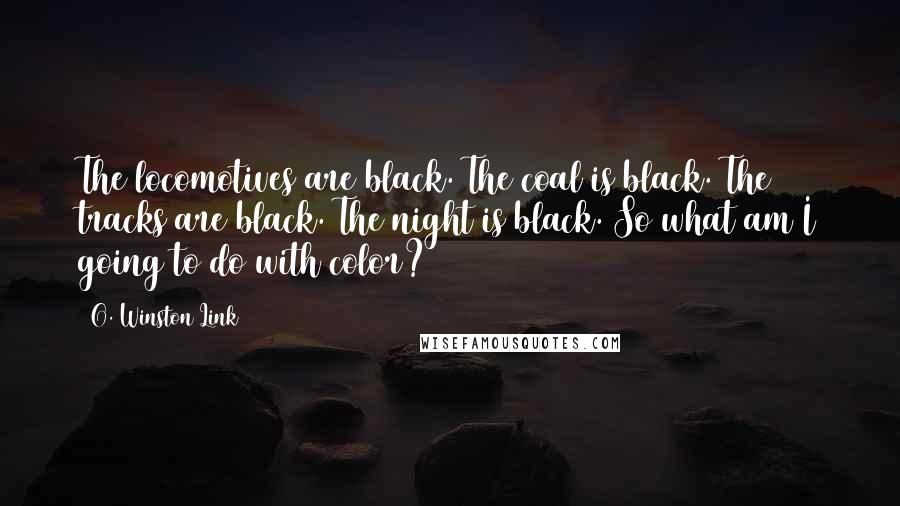 O. Winston Link quotes: The locomotives are black. The coal is black. The tracks are black. The night is black. So what am I going to do with color?