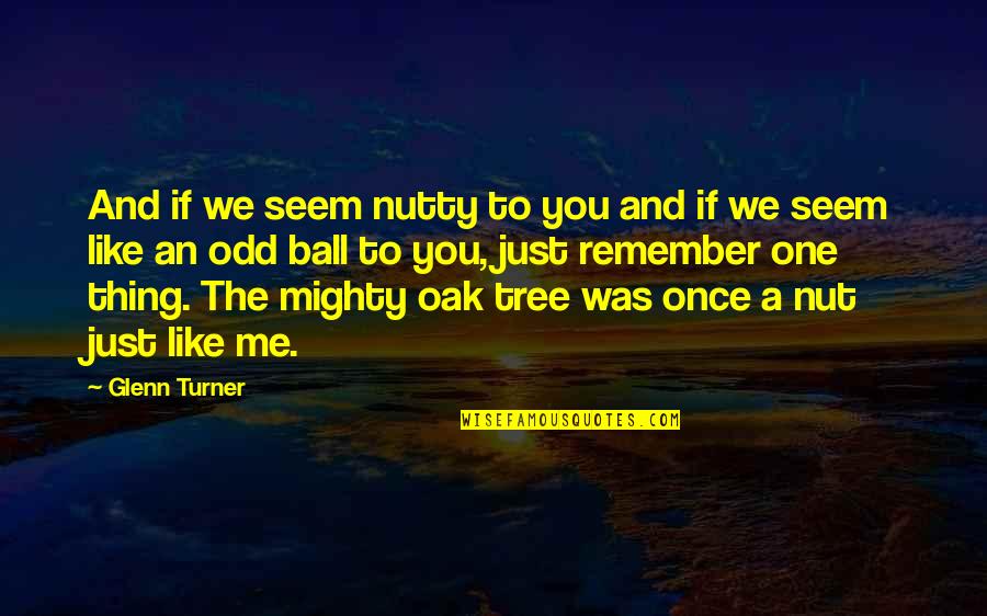 Oak Tree Quotes By Glenn Turner: And if we seem nutty to you and