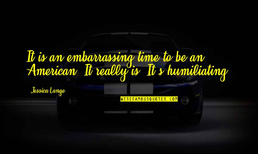 Oakie From Quotes By Jessica Lange: It is an embarrassing time to be an