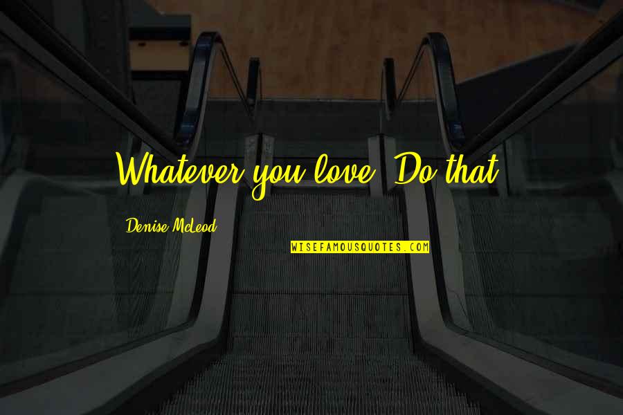 Oaking Quotes By Denise McLeod: Whatever you love, Do that!