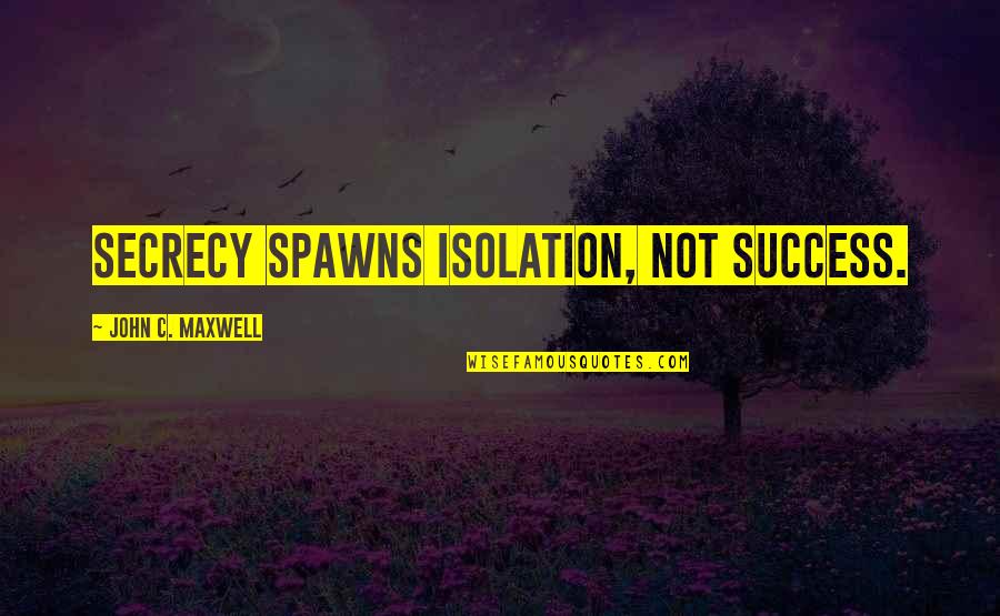 Oancea Cristina Quotes By John C. Maxwell: Secrecy spawns isolation, not success.