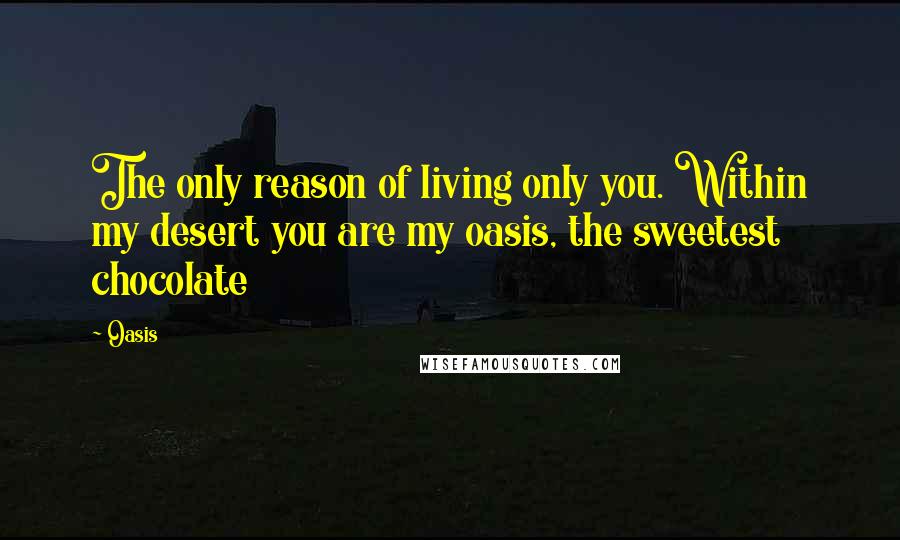 Oasis quotes: The only reason of living only you. Within my desert you are my oasis, the sweetest chocolate