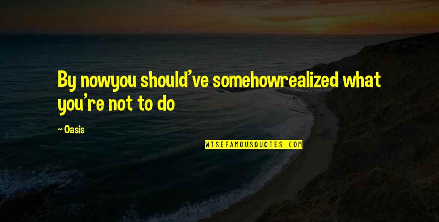 Oasis Quotes By Oasis: By nowyou should've somehowrealized what you're not to