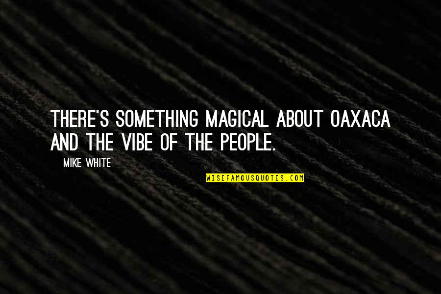 Oaxaca Quotes By Mike White: There's something magical about Oaxaca and the vibe