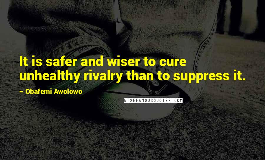 Obafemi Awolowo quotes: It is safer and wiser to cure unhealthy rivalry than to suppress it.