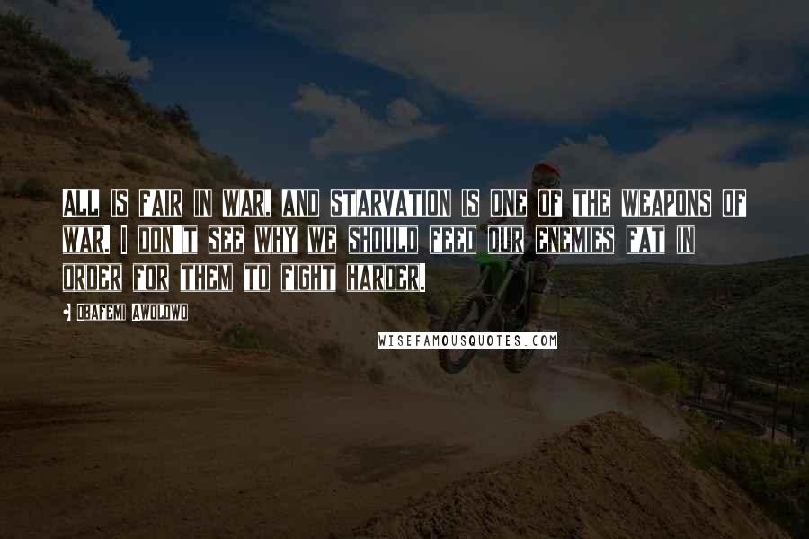 Obafemi Awolowo quotes: All is fair in war, and starvation is one of the weapons of war. I don't see why we should feed our enemies fat in order for them to fight