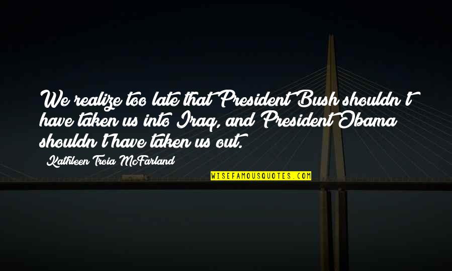 Obama Iraq Quotes By Kathleen Troia McFarland: We realize too late that President Bush shouldn't