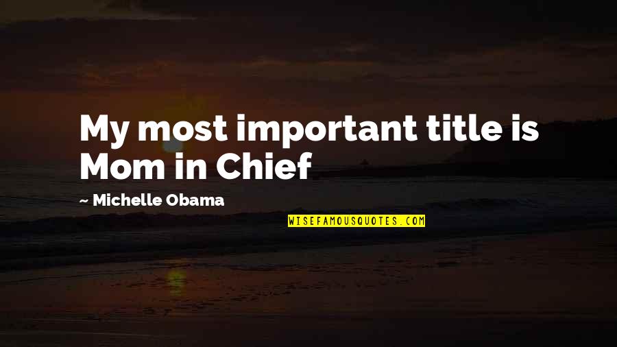 Obama Michelle Quotes By Michelle Obama: My most important title is Mom in Chief
