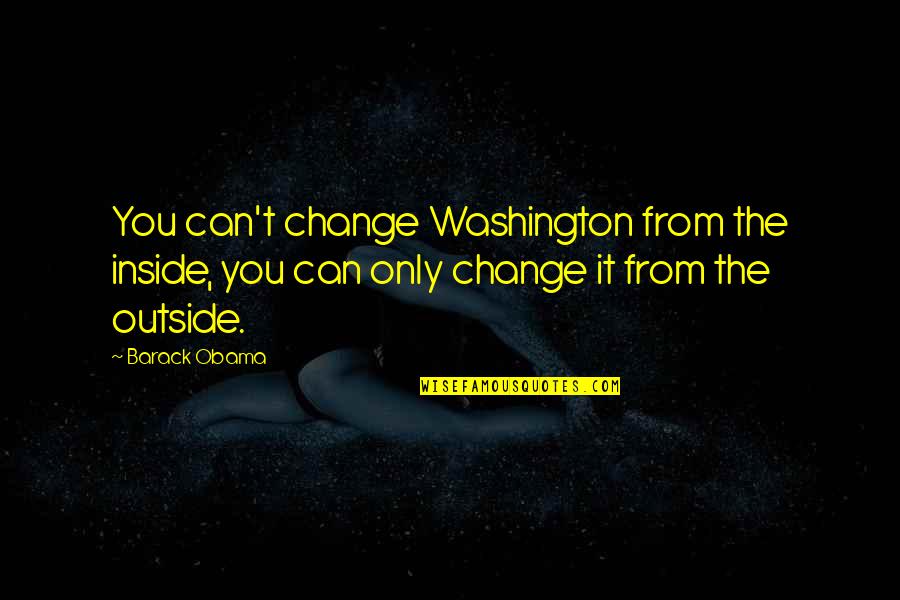 Obama Quotes By Barack Obama: You can't change Washington from the inside, you Obama Quotes By Barack Obama: You can't change Washington from the inside, you