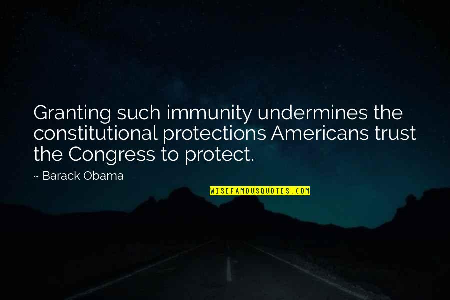 Obama Quotes By Barack Obama: Granting such immunity undermines the constitutional protections Americans Obama Quotes By Barack Obama: Granting such immunity undermines the constitutional protections Americans