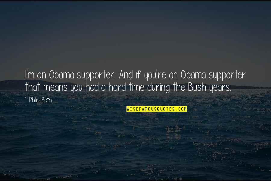 Obama Supporters Quotes By Philip Roth: I'm an Obama supporter. And if you're an