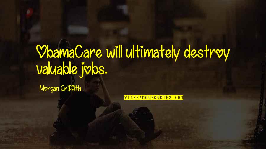 Obamacare's Quotes By Morgan Griffith: ObamaCare will ultimately destroy valuable jobs.