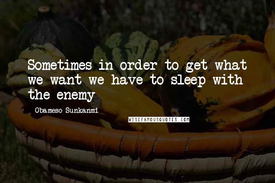 Obameso Sunkanmi quotes: Sometimes in order to get what we want we have to sleep with the enemy