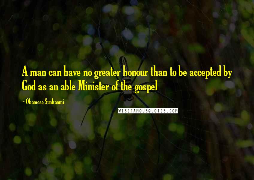 Obameso Sunkanmi quotes: A man can have no greater honour than to be accepted by God as an able Minister of the gospel