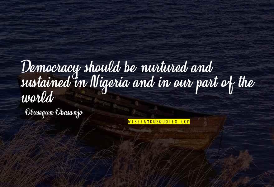 Obasanjo Nigeria Quotes By Olusegun Obasanjo: Democracy should be nurtured and sustained in Nigeria