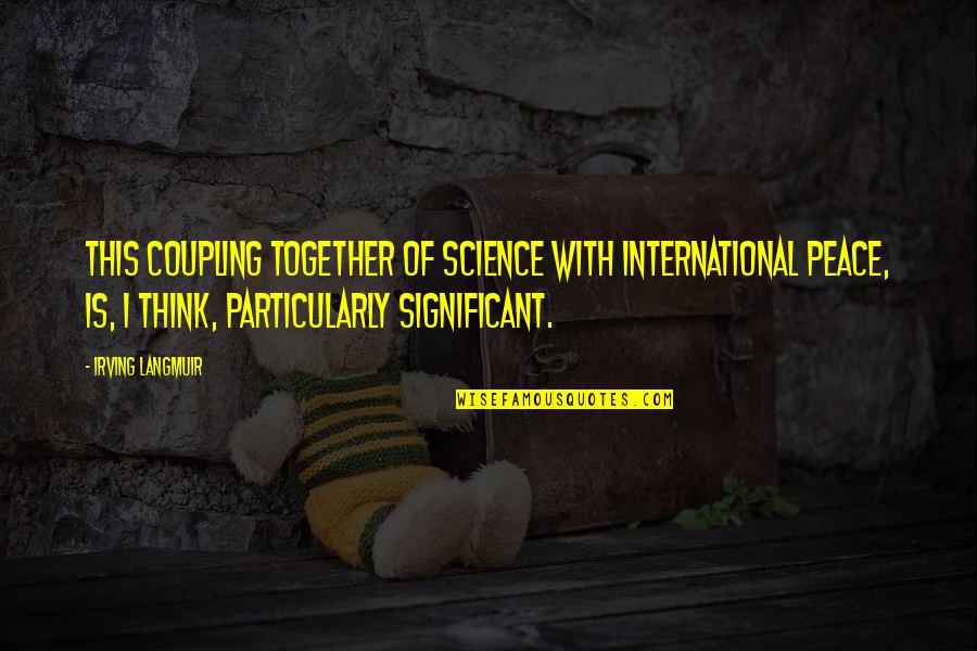 Obedezca Los Limites Quotes By Irving Langmuir: This coupling together of science with international peace, Obedezca Los Limites Quotes By Irving Langmuir: This coupling together of science with international peace,