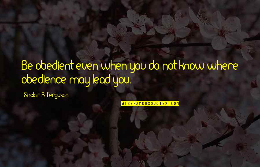 Obedient Quotes By Sinclair B. Ferguson: Be obedient even when you do not know