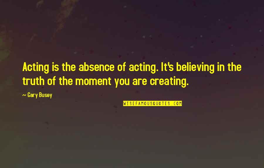 Obeir Quotes By Gary Busey: Acting is the absence of acting. It's believing