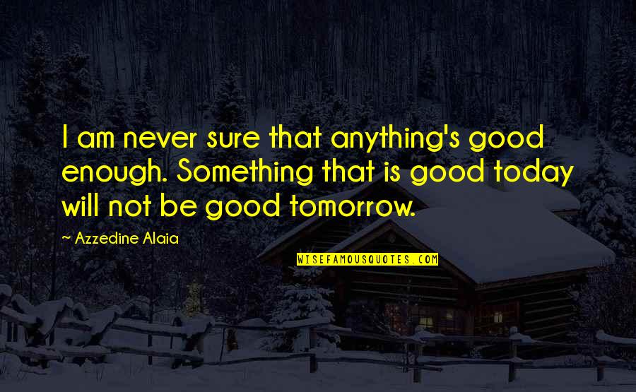 Oberanven Quotes By Azzedine Alaia: I am never sure that anything's good enough. Oberanven Quotes By Azzedine Alaia: I am never sure that anything's good enough.