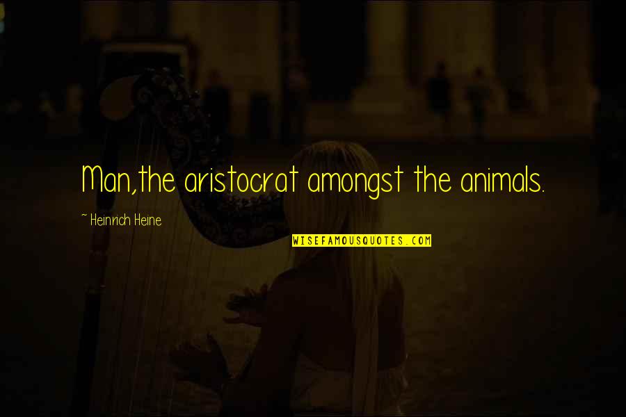 Oberender Quotes By Heinrich Heine: Man,the aristocrat amongst the animals.