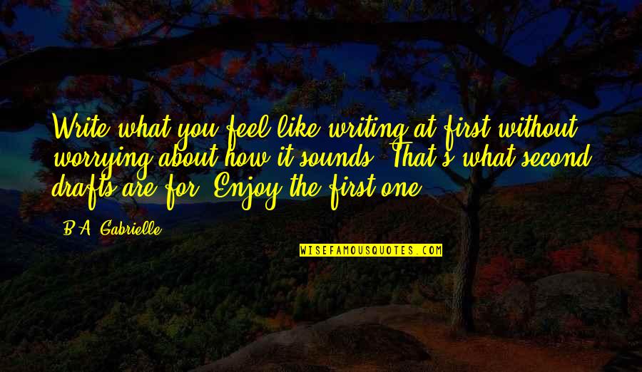 Oberhof Fruchttrockner Quotes By B.A. Gabrielle: Write what you feel like writing at first Oberhof Fruchttrockner Quotes By B.A. Gabrielle: Write what you feel like writing at first