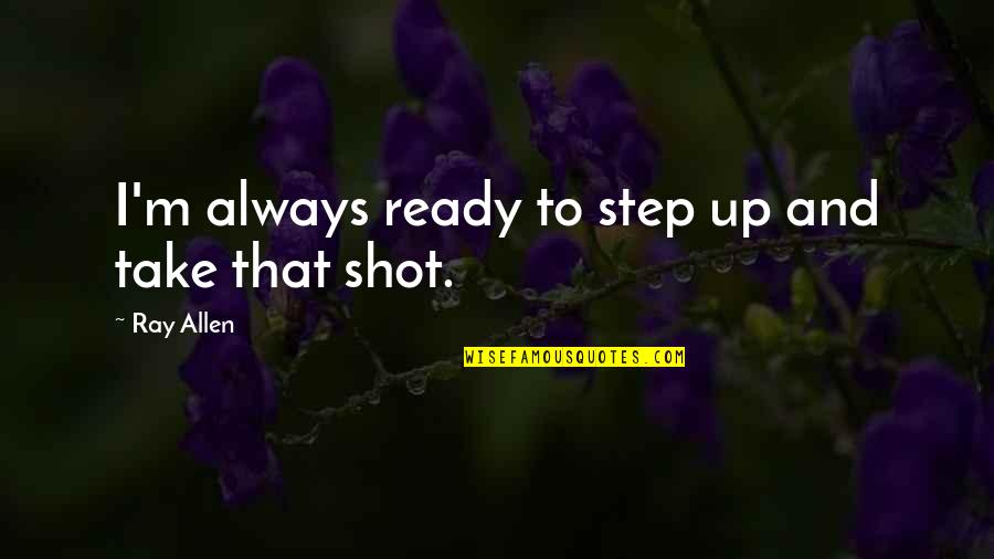 Oberle And Raffin Quotes By Ray Allen: I'm always ready to step up and take Oberle And Raffin Quotes By Ray Allen: I'm always ready to step up and take