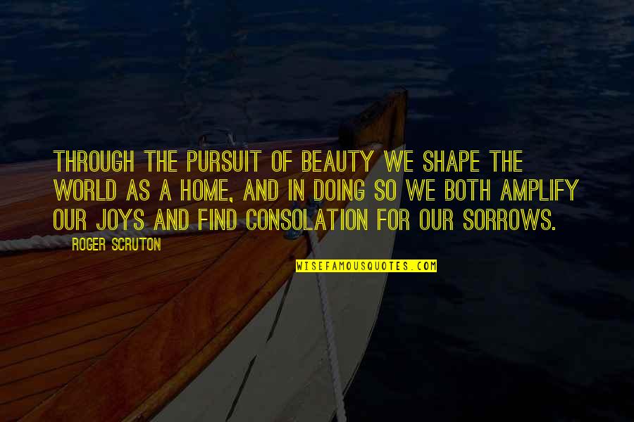 Oberservation Quotes By Roger Scruton: Through the pursuit of beauty we shape the