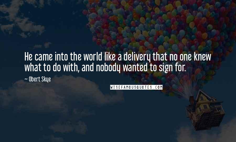 Obert Skye quotes: He came into the world like a delivery that no one knew what to do with, and nobody wanted to sign for.