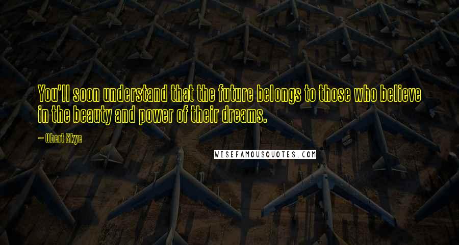 Obert Skye quotes: You'll soon understand that the future belongs to those who believe in the beauty and power of their dreams.