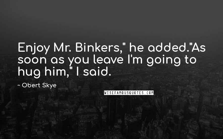 Obert Skye quotes: Enjoy Mr. Binkers," he added."As soon as you leave I'm going to hug him," I said.