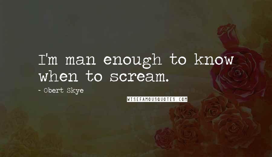 Obert Skye quotes: I'm man enough to know when to scream.