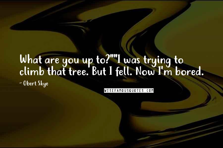 Obert Skye quotes: What are you up to?""I was trying to climb that tree. But I fell. Now I'm bored.