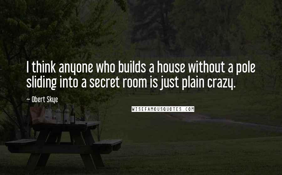 Obert Skye quotes: I think anyone who builds a house without a pole sliding into a secret room is just plain crazy.