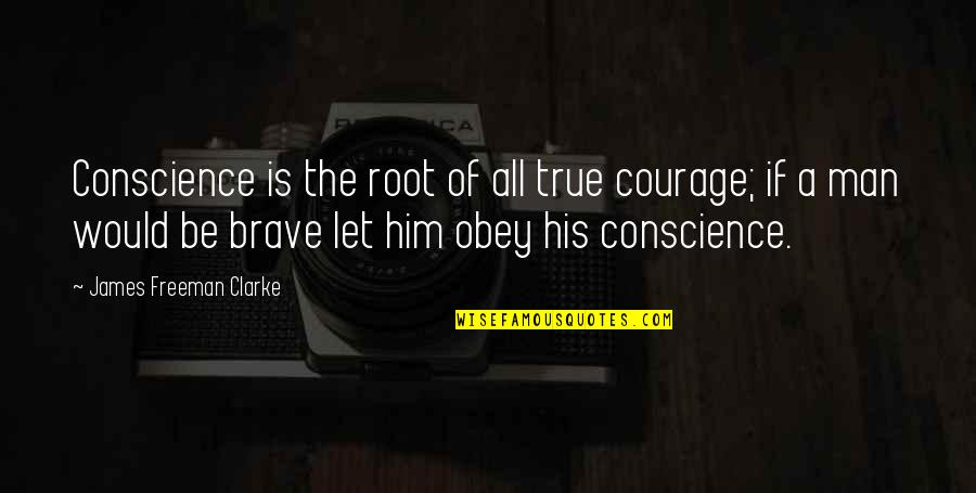 Obey Your Man Quotes By James Freeman Clarke: Conscience is the root of all true courage; Obey Your Man Quotes By James Freeman Clarke: Conscience is the root of all true courage;