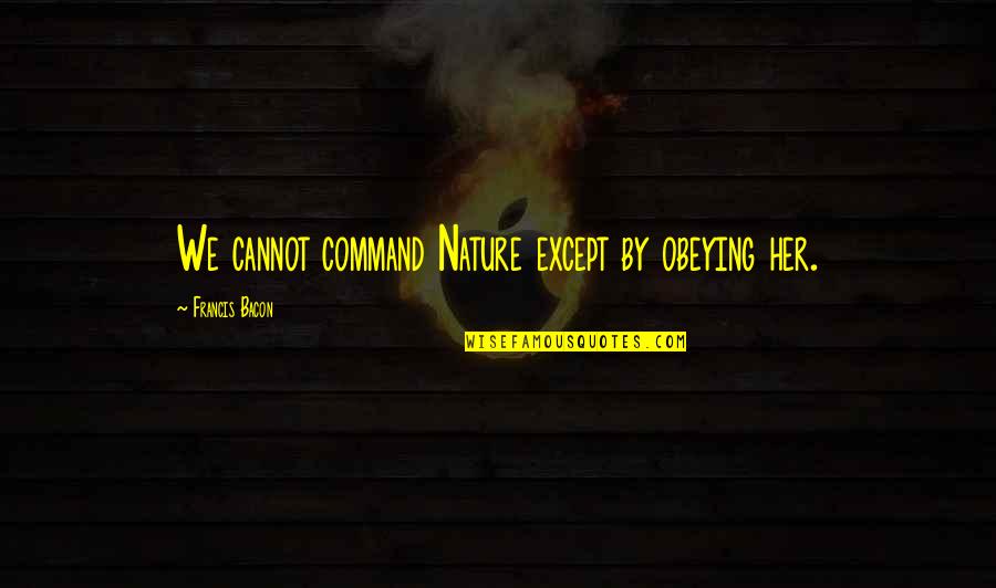 Obeying You Quotes By Francis Bacon: We cannot command Nature except by obeying her. Obeying You Quotes By Francis Bacon: We cannot command Nature except by obeying her.