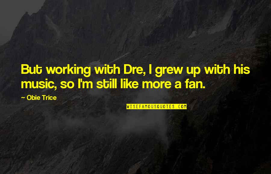 Obie Quotes By Obie Trice: But working with Dre, I grew up with