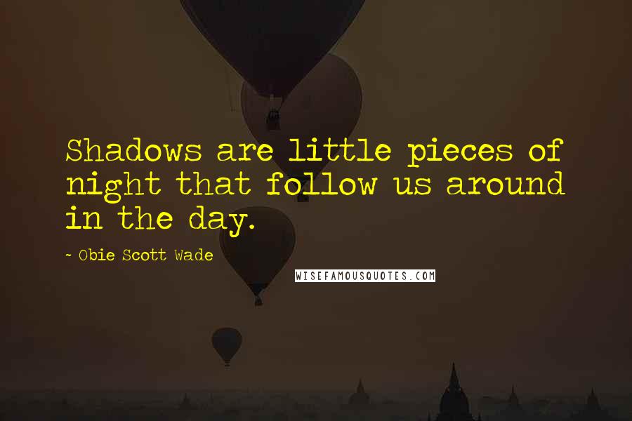 Obie Scott Wade quotes: Shadows are little pieces of night that follow us around in the day.