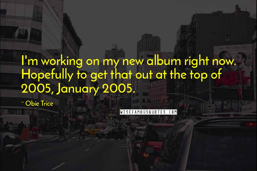 Obie Trice quotes: I'm working on my new album right now. Hopefully to get that out at the top of 2005, January 2005.