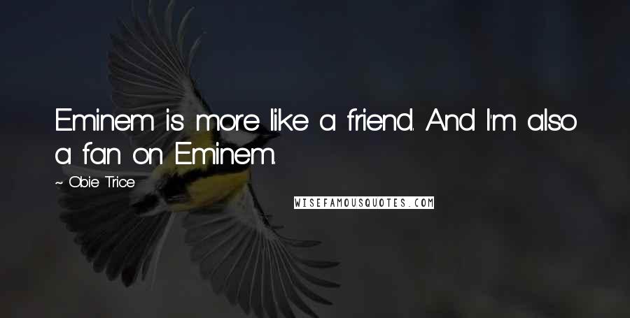 Obie Trice quotes: Eminem is more like a friend. And I'm also a fan on Eminem.