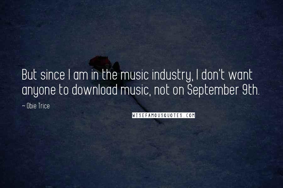 Obie Trice quotes: But since I am in the music industry, I don't want anyone to download music, not on September 9th.